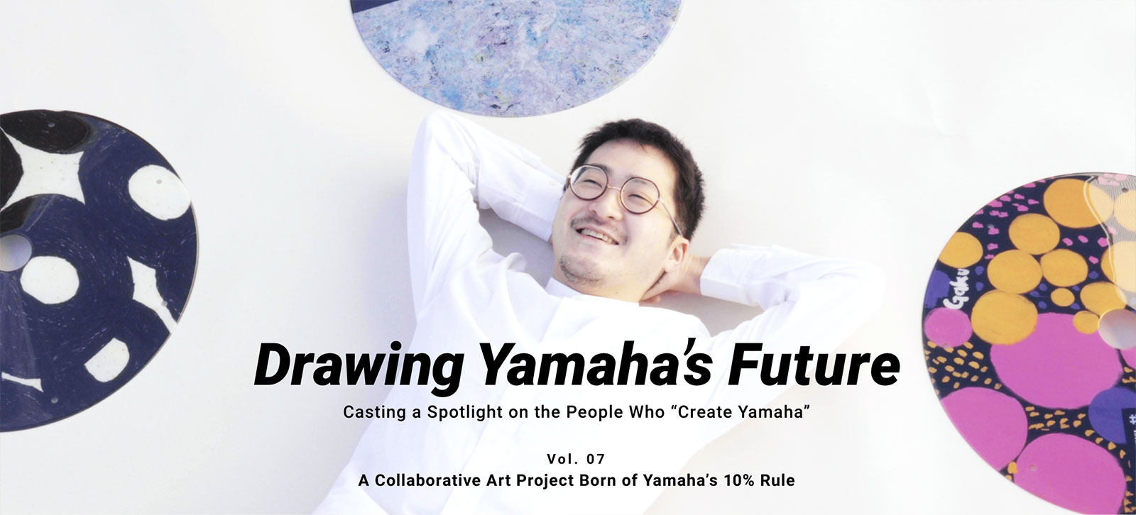 Drawing Yamaha’s Future Vol. 07 Ryosuke Imamura A Collaborative Art Project Born of Yamaha’s 10% Rule