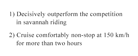 1) Decisively outperform the competition in savannah riding 2) Cruise comfortably non-stop at 150 km/h for more than two hours